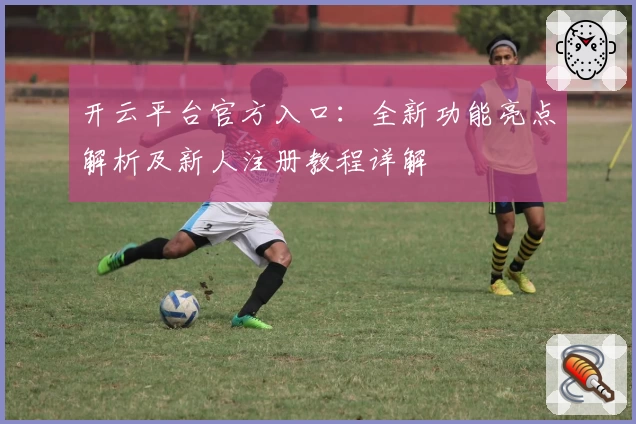 开云平台官方入口：全新功能亮点解析及新人注册教程详解