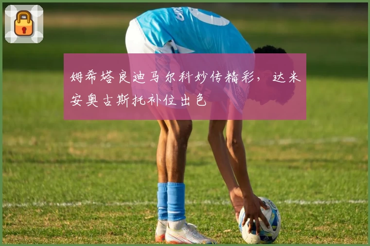 姆希塔良迪马尔科妙传精彩，达米安奥古斯托补位出色