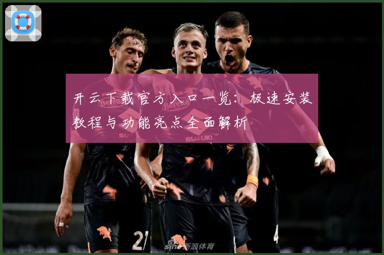 开云下载官方入口一览：极速安装教程与功能亮点全面解析
