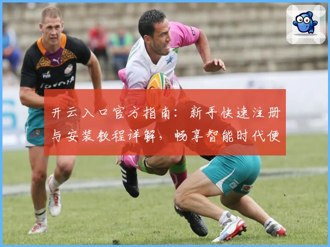 开云入口官方指南：新手快速注册与安装教程详解，畅享智能时代便捷体验