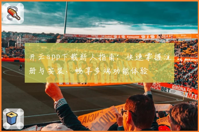 开云app下载新人指南：快速掌握注册与安装，畅享多端功能体验
