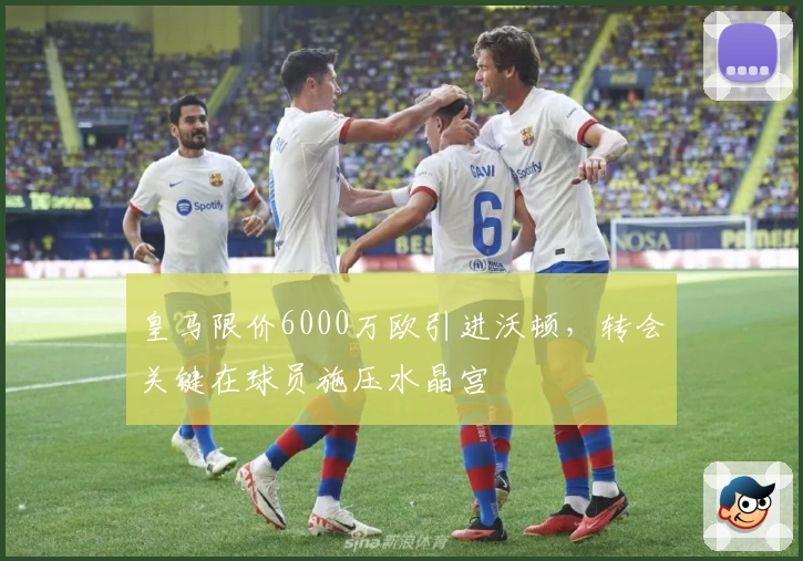 皇马限价6000万欧引进沃顿，转会关键在球员施压水晶宫