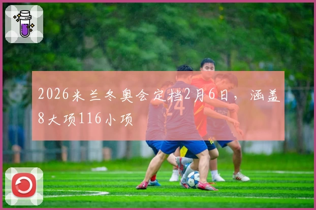 2026米兰冬奥会定档2月6日，涵盖8大项116小项