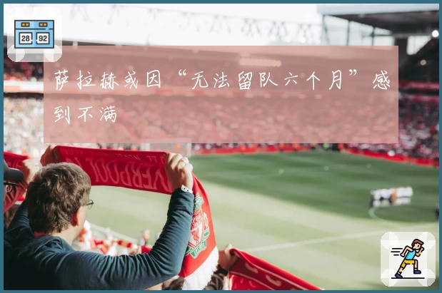 萨拉赫或因“无法留队六个月”感到不满