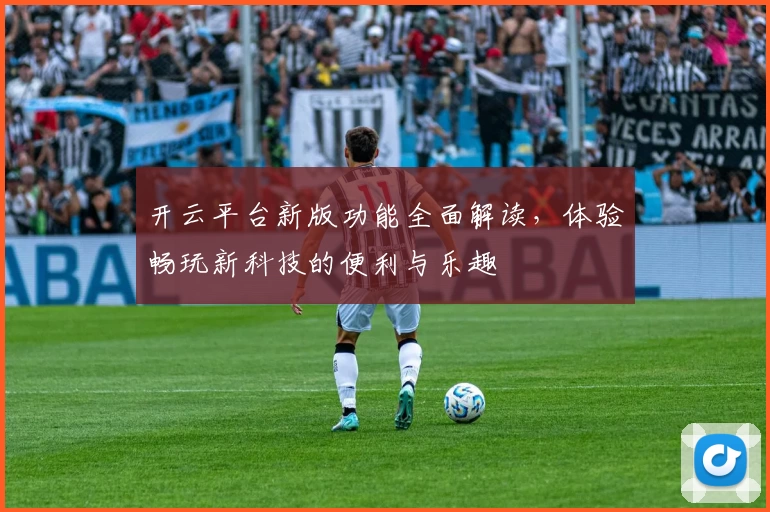 开云平台新版功能全面解读，体验畅玩新科技的便利与乐趣