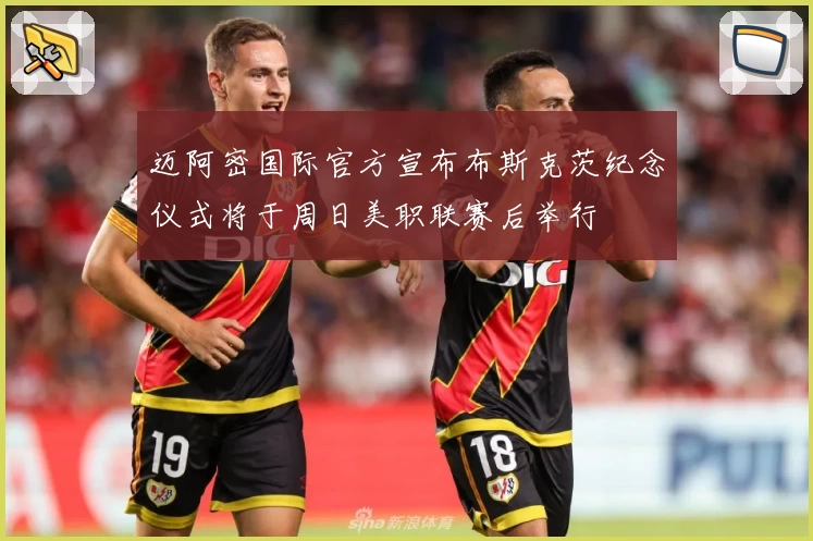 迈阿密国际官方宣布布斯克茨纪念仪式将于周日美职联赛后举行