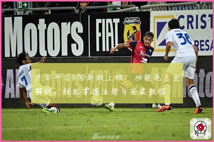 开云平台app新版上线：功能亮点全解析，轻松掌握注册与安装教程