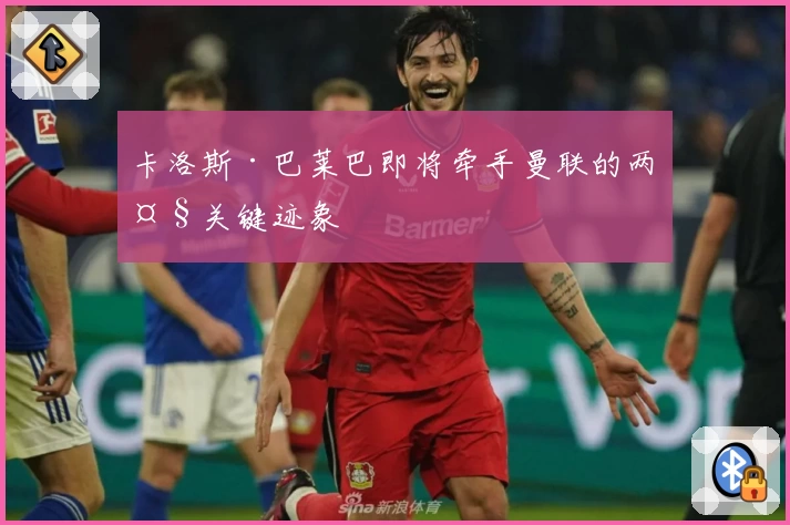 卡洛斯·巴莱巴即将牵手曼联的两大关键迹象