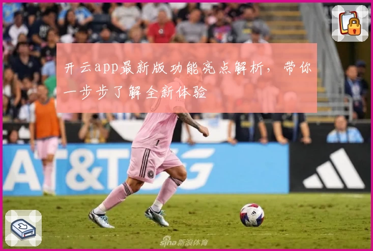 开云app最新版功能亮点解析，带你一步步了解全新体验