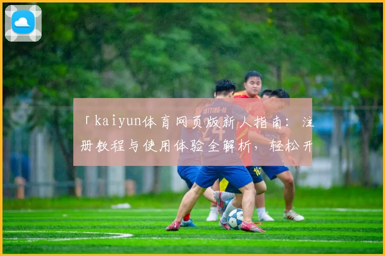 「kaiyun体育网页版新人指南：注册教程与使用体验全解析，轻松开启掌上运动新体验」
