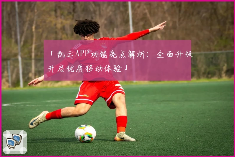 「凯云APP功能亮点解析：全面升级开启优质移动体验」