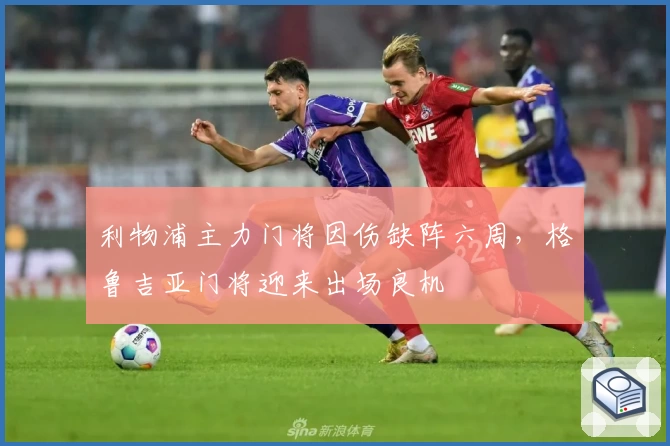 利物浦主力门将因伤缺阵六周，格鲁吉亚门将迎来出场良机