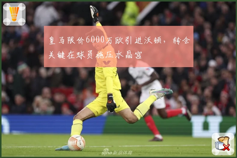 皇马限价6000万欧引进沃顿，转会关键在球员施压水晶宫