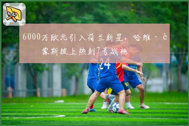 6000万欧元引入荷兰新星，哈维·西蒙斯披上热刺7号战袍