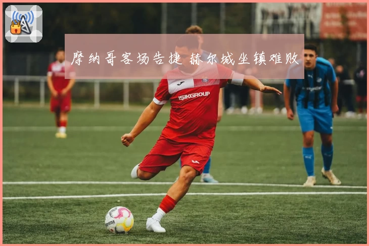 摩纳哥客场告捷 赫尔城坐镇难败