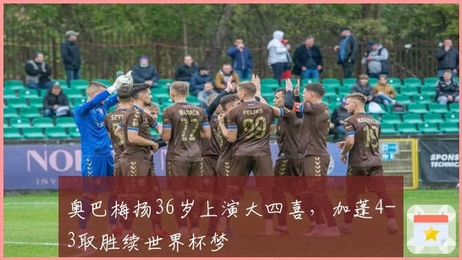 奥巴梅扬36岁上演大四喜，加蓬4-3取胜续世界杯梦