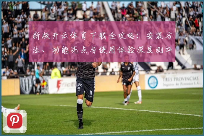 新版开云体育下载全攻略：安装方法、功能亮点与使用体验深度测评