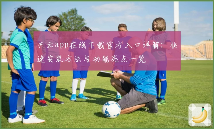 开云app在线下载官方入口详解：快速安装方法与功能亮点一览