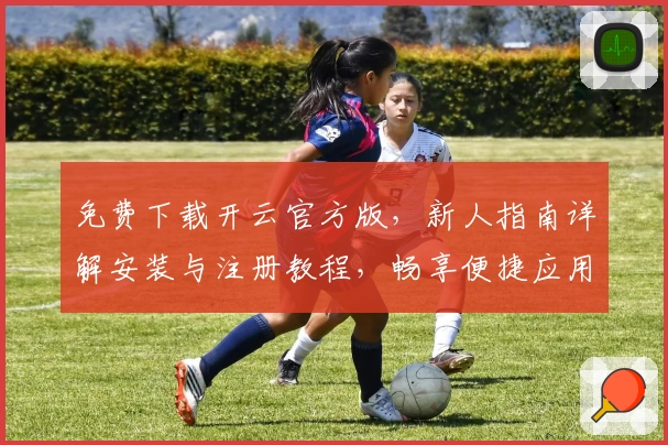 免费下载开云官方版，新人指南详解安装与注册教程，畅享便捷应用体验