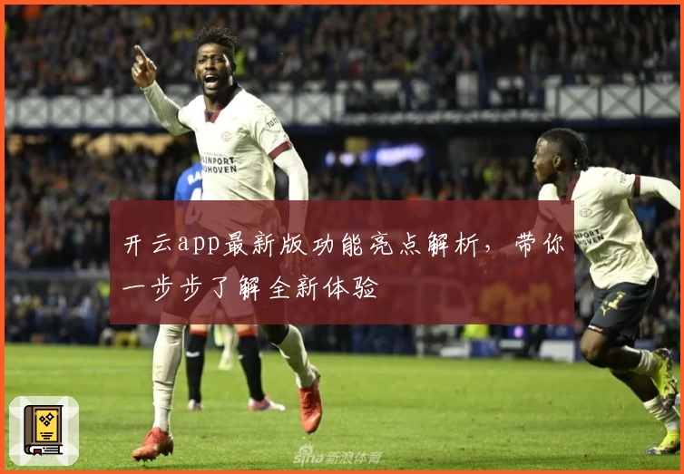 开云app最新版功能亮点解析，带你一步步了解全新体验
