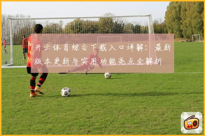 开云体育综合下载入口详解：最新版本更新与实用功能亮点全解析