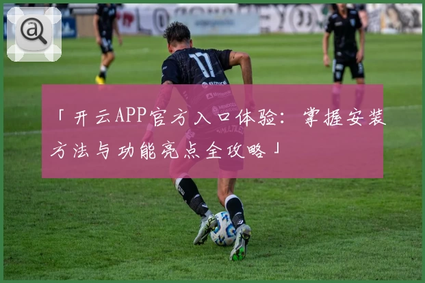 「开云APP官方入口体验：掌握安装方法与功能亮点全攻略」