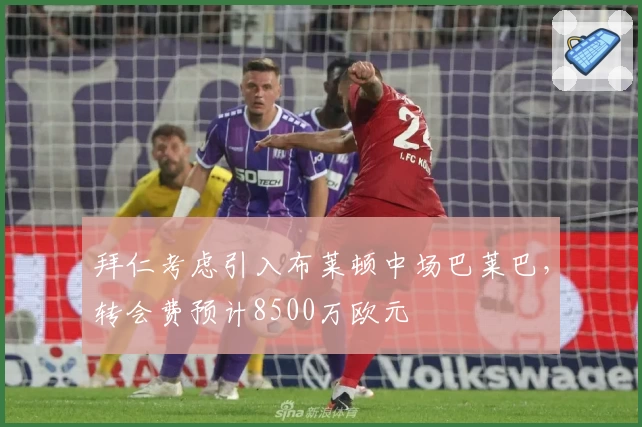 拜仁考虑引入布莱顿中场巴莱巴，转会费预计8500万欧元