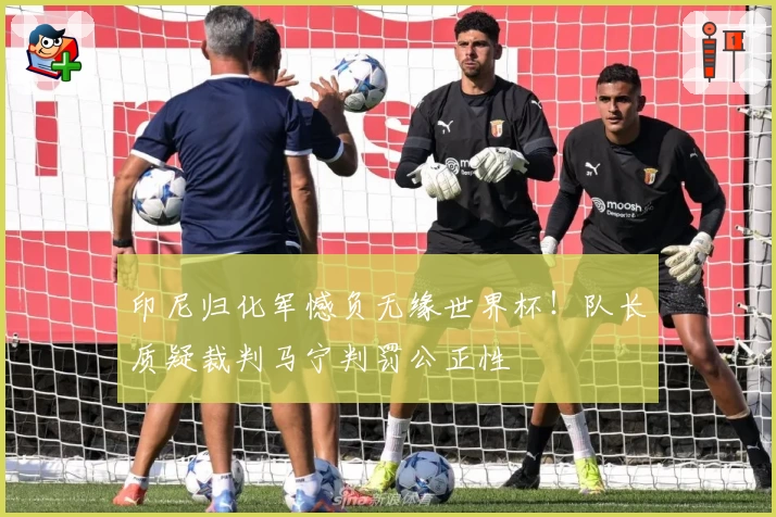印尼归化军憾负无缘世界杯！队长质疑裁判马宁判罚公正性
