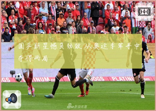 国乒新星憾负劲敌 从奥运季军手中夺得两局
