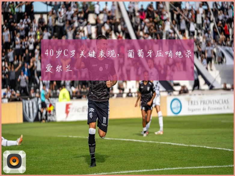 40岁C罗关键表现，葡萄牙压哨绝杀爱尔兰