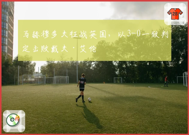 马赫穆多夫征战英国，以3-0一致判定击败戴夫·艾伦