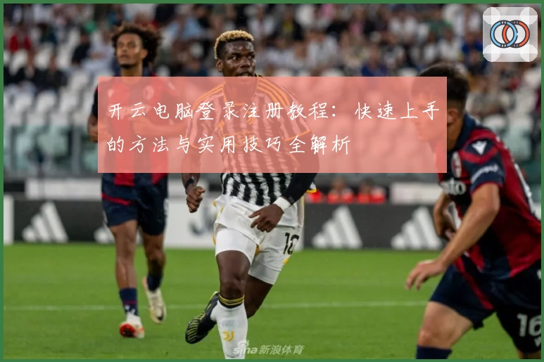 开云电脑登录注册教程：快速上手的方法与实用技巧全解析