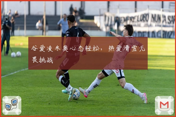 谷爱凌冬奥心态轻松，热爱滑雪无畏挑战