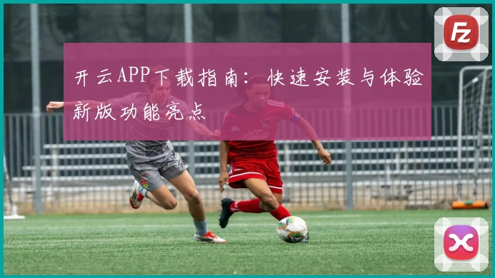 开云APP下载指南：快速安装与体验新版功能亮点