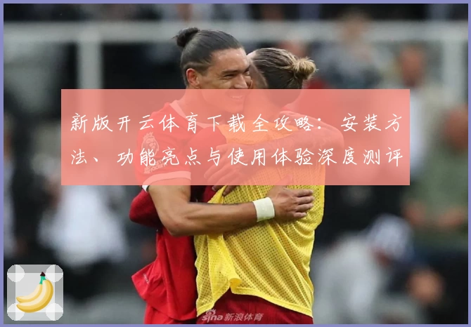 新版开云体育下载全攻略：安装方法、功能亮点与使用体验深度测评
