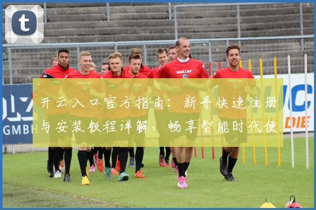 开云入口官方指南：新手快速注册与安装教程详解，畅享智能时代便捷体验