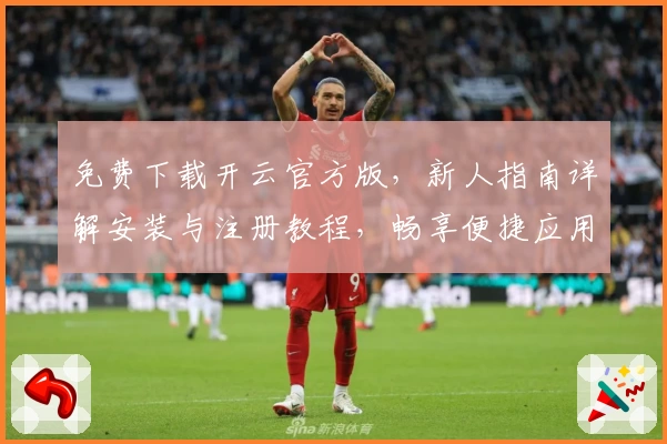 免费下载开云官方版，新人指南详解安装与注册教程，畅享便捷应用体验
