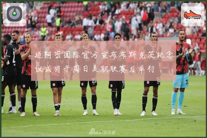 迈阿密国际官方宣布布斯克茨纪念仪式将于周日美职联赛后举行