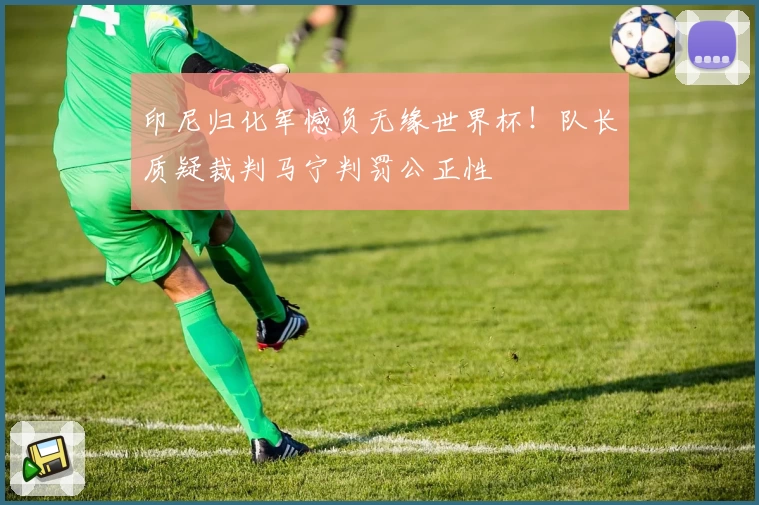印尼归化军憾负无缘世界杯！队长质疑裁判马宁判罚公正性