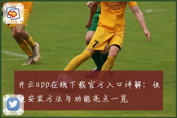 开云app在线下载官方入口详解：快速安装方法与功能亮点一览