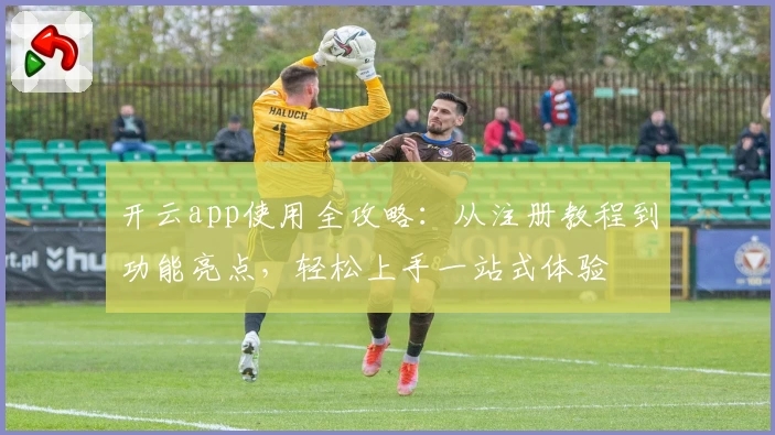 开云app使用全攻略：从注册教程到功能亮点，轻松上手一站式体验