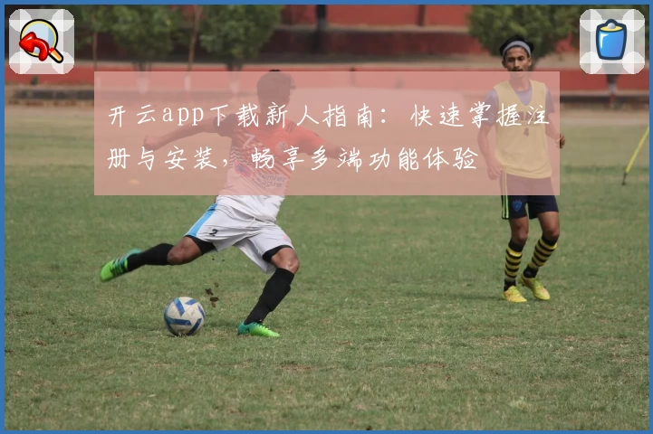 开云app下载新人指南：快速掌握注册与安装，畅享多端功能体验