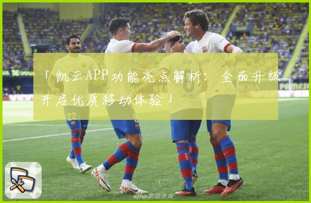 「凯云APP功能亮点解析：全面升级开启优质移动体验」