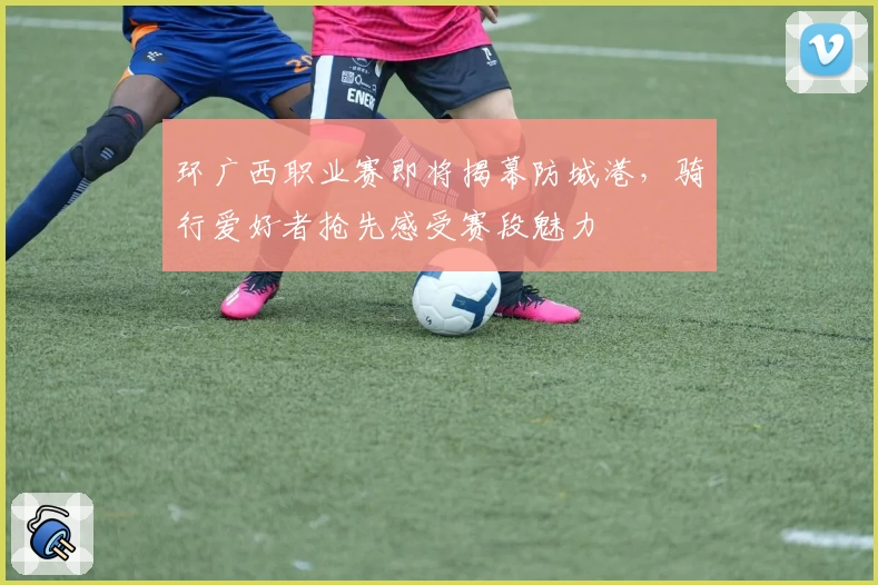 环广西职业赛即将揭幕防城港，骑行爱好者抢先感受赛段魅力