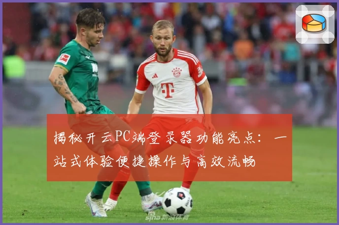 揭秘开云PC端登录器功能亮点：一站式体验便捷操作与高效流畅