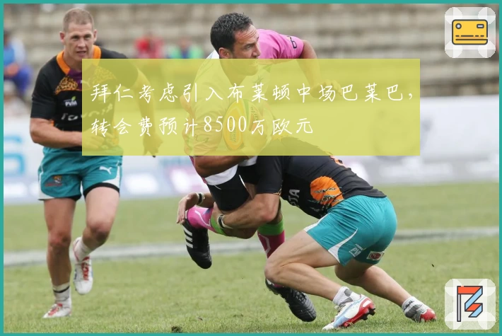 拜仁考虑引入布莱顿中场巴莱巴，转会费预计8500万欧元