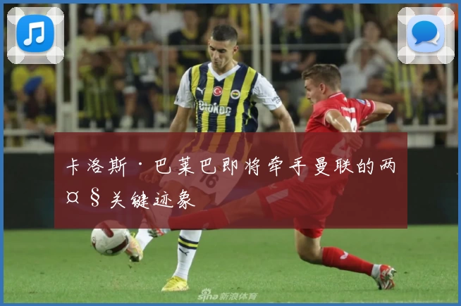 卡洛斯·巴莱巴即将牵手曼联的两大关键迹象